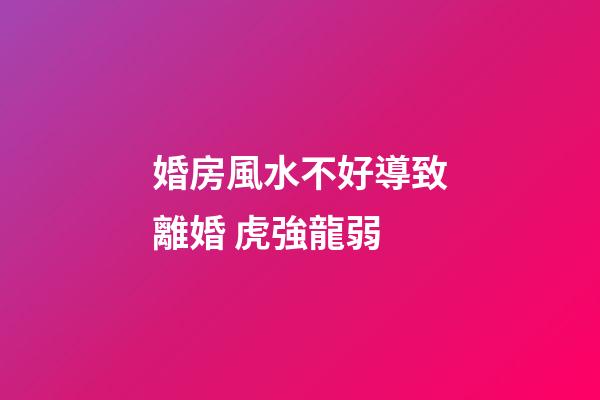 婚房風水不好導致離婚 虎強龍弱
